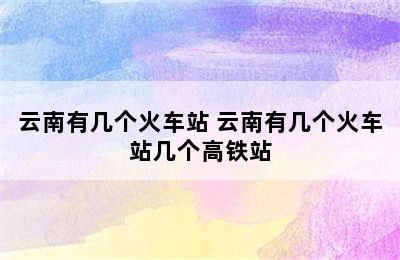 云南有几个火车站 云南有几个火车站几个高铁站